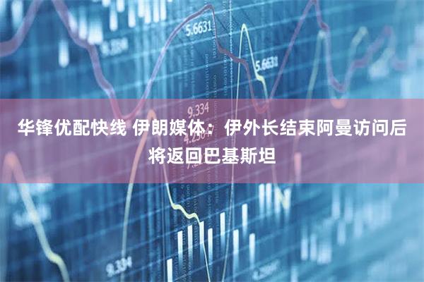 华锋优配快线 伊朗媒体：伊外长结束阿曼访问后将返回巴基斯坦
