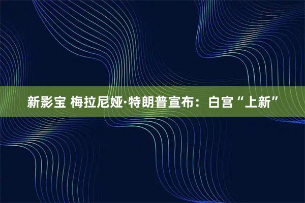 新影宝 梅拉尼娅·特朗普宣布：白宫“上新”